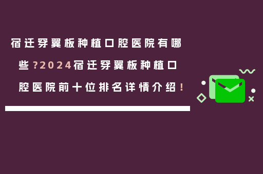 宿迁穿翼板种植口腔医院有哪些？2024宿迁穿翼板种植口腔医院前十位排名详情介绍！