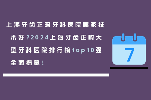 上海牙齿正畸牙科医院哪家技术好？2024上海牙齿正畸大型牙科医院排行榜top10强全面揭幕！
