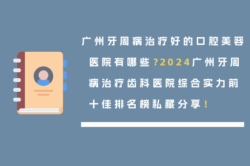 广州牙周病治疗好的口腔美容医院有哪些？2024广州牙周病治疗齿科医院综合实力前十佳排名榜私藏分享！