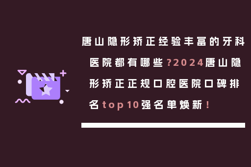 唐山隐形矫正经验丰富的牙科医院都有哪些？2024唐山隐形矫正正规口腔医院口碑排名top10强名单焕新！