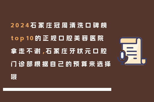 2024石家庄冠周清洗口碑榜top10的正规口腔美容医院拿走不谢，石家庄牙状元口腔门诊部根据自己的预算来选择哦