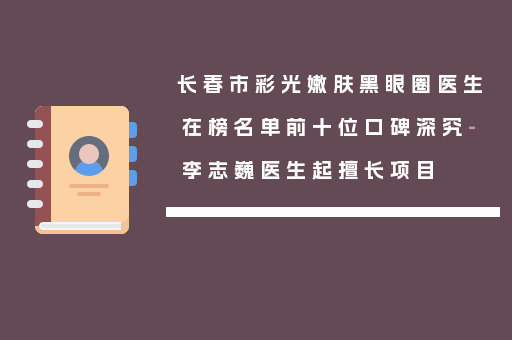 长春市彩光嫩肤黑眼圈医生在榜名单前十位口碑深究-李志巍医生起擅长项目