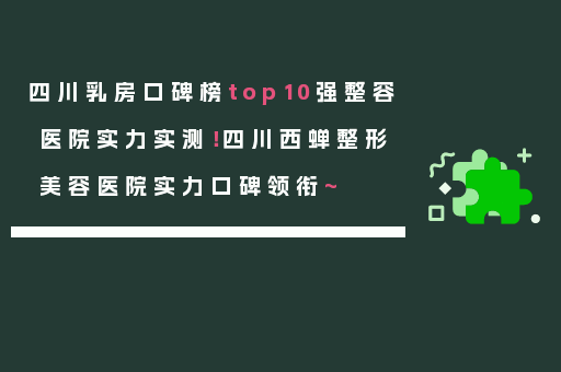 四川乳房口碑榜top10强整容医院实力实测！四川西蝉整形美容医院实力口碑领衔~