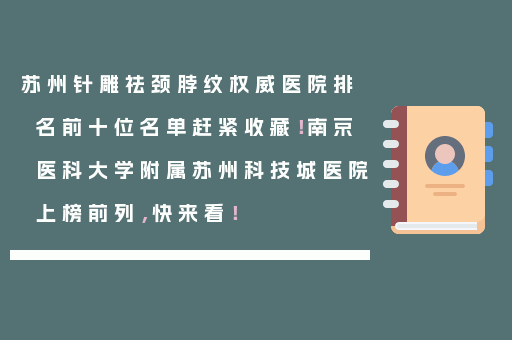 苏州针雕祛颈脖纹权威医院排名前十位名单赶紧收藏！南京医科大学附属苏州科技城医院上榜前列，快来看！