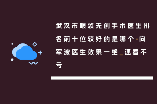 武汉市眼袋无创手术医生排名前十位较好的是哪个-向军波医生效果一绝_速看不亏