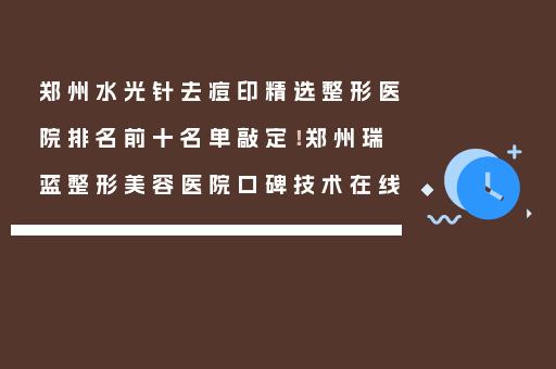 郑州水光针去痘印精选整形医院排名前十名单敲定！郑州瑞蓝整形美容医院口碑技术在线