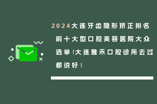 2024大连牙齿隐形矫正排名前十大型口腔美容医院大众选举！大连雅禾口腔诊所去过都说好！