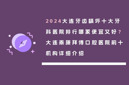2024大连牙齿龋坏十大牙科医院排行哪家便宜又好？大连泰康拜博口腔医院前十机构详细介绍