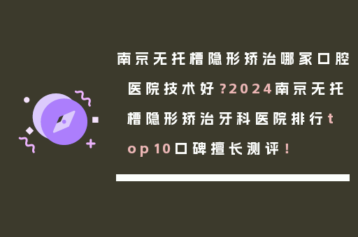 南京无托槽隐形矫治哪家口腔医院技术好？2024南京无托槽隐形矫治牙科医院排行top10口碑擅长测评！