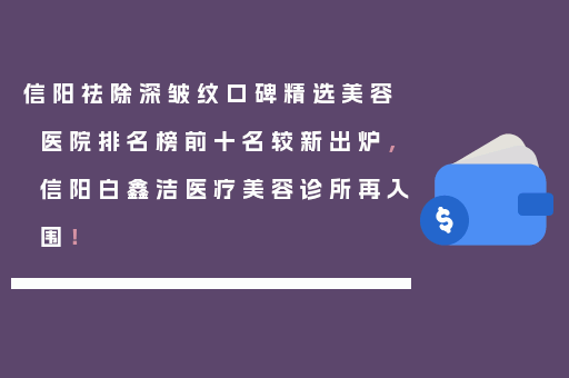 信阳祛除深皱纹口碑精选美容医院排名榜前十名较新出炉，信阳白鑫洁医疗美容诊所再入围！