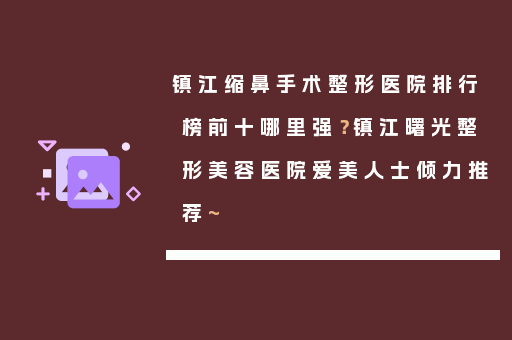 镇江缩鼻手术整形医院排行榜前十哪里强？镇江曙光整形美容医院爱美人士倾力推荐~