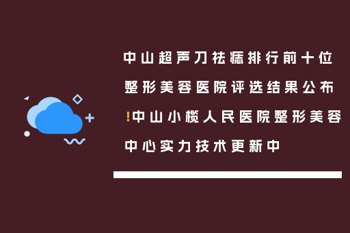 中山超声刀祛痣排行前十位整形美容医院评选结果公布！中山小榄人民医院整形美容中心实力技术更新中