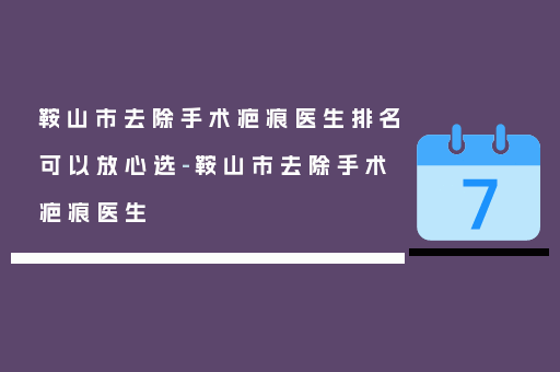 鞍山市去除手术疤痕医生排名可以放心选-鞍山市去除手术疤痕医生