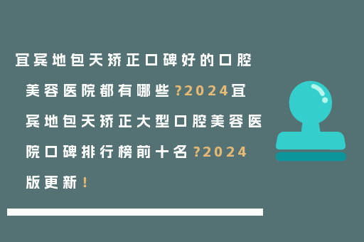 宜宾地包天矫正口碑好的口腔美容医院都有哪些？2024宜宾地包天矫正大型口腔美容医院口碑排行榜前十名？2024版更新！