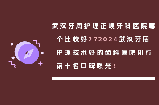 武汉牙周护理正规牙科医院哪个比较好?？2024武汉牙周护理技术好的齿科医院排行前十名口碑曝光！