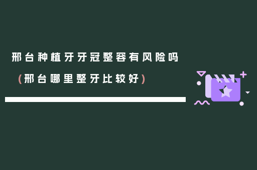 邢台种植牙牙冠整容有风险吗(邢台哪里整牙比较好)