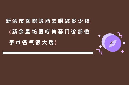 新余市医院吸脂去眼袋多少钱(新余星坊医疗美容门诊部做手术名气很大哦)
