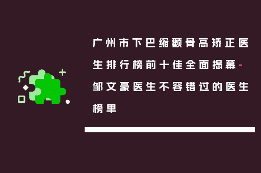 广州市下巴缩颧骨高矫正医生排行榜前十佳全面揭幕-邹文豪医生不容错过的医生榜单