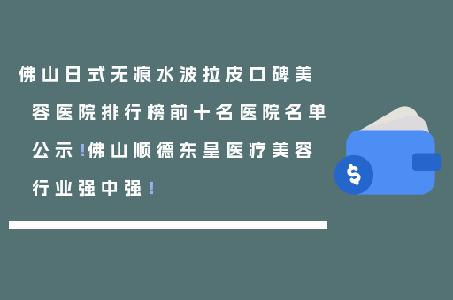 佛山日式无痕水波拉皮口碑美容医院排行榜前十名医院名单公示！佛山顺德东皇医疗美容行业强中强！