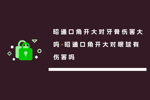 昭通口角开大对牙骨伤害大吗-昭通口角开大对眼球有伤害吗