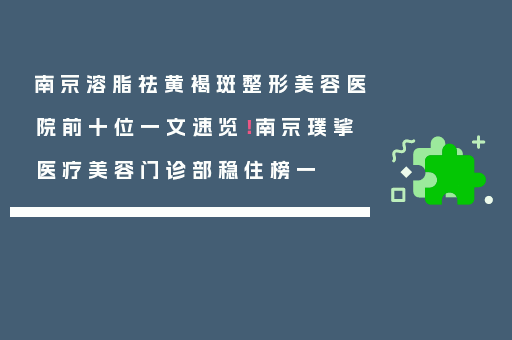 南京溶脂祛黄褐斑整形美容医院前十位一文速览！南京璞挲医疗美容门诊部稳住榜一
