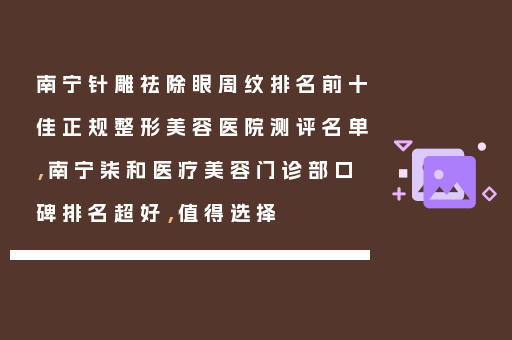南宁针雕祛除眼周纹排名前十佳正规整形美容医院测评名单，南宁柒和医疗美容门诊部口碑排名超好，值得选择