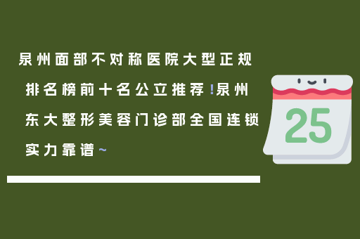 泉州面部不对称医院大型正规排名榜前十名公立推荐！泉州东大整形美容门诊部全国连锁实力靠谱~