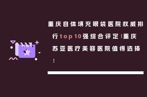 重庆自体填充眼袋医院权威排行top10强综合评定！重庆苏亚医疗美容医院值得选择！