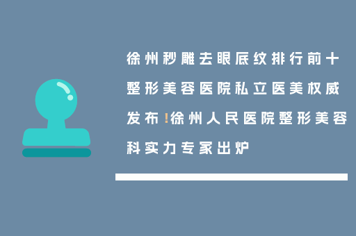 徐州秒雕去眼底纹排行前十整形美容医院私立医美权威发布！徐州人民医院整形美容科实力专家出炉