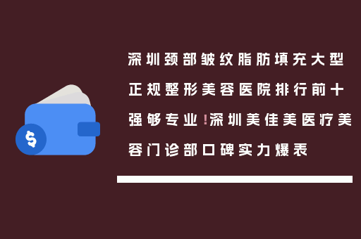 深圳颈部皱纹脂肪填充大型正规整形美容医院排行前十强够专业！深圳美佳美医疗美容门诊部口碑实力爆表