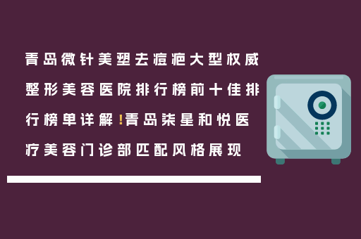 青岛微针美塑去痘疤大型权威整形美容医院排行榜前十佳排行榜单详解！青岛柒星和悦医疗美容门诊部匹配风格展现