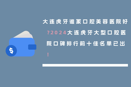 大连虎牙谁家口腔美容医院好？2024大连虎牙大型口腔医院口碑排行前十佳名单已出！
