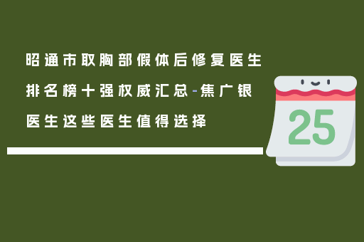 昭通市取胸部假体后修复医生排名榜十强权威汇总-焦广银医生这些医生值得选择