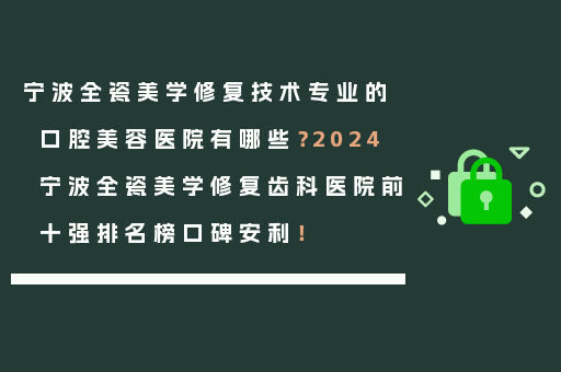 宁波全瓷美学修复技术专业的口腔美容医院有哪些？2024宁波全瓷美学修复齿科医院前十强排名榜口碑安利！