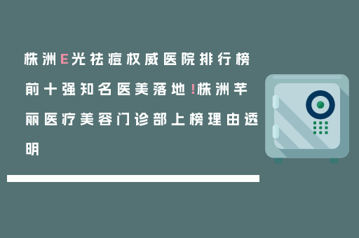 株洲E光祛痘权威医院排行榜前十强知名医美落地！株洲芊丽医疗美容门诊部上榜理由透明