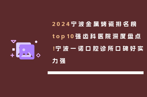 2024宁波金属烤瓷排名榜top10强齿科医院深度盘点！宁波一诺口腔诊所口碑好实力强