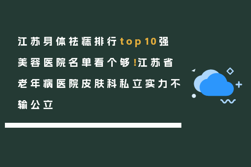 江苏身体祛痣排行top10强美容医院名单看个够！江苏省老年病医院皮肤科私立实力不输公立