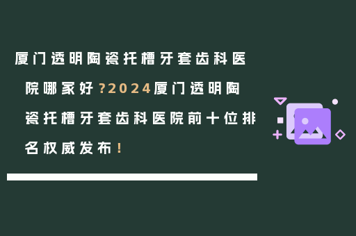 厦门透明陶瓷托槽牙套齿科医院哪家好？2024厦门透明陶瓷托槽牙套齿科医院前十位排名权威发布！
