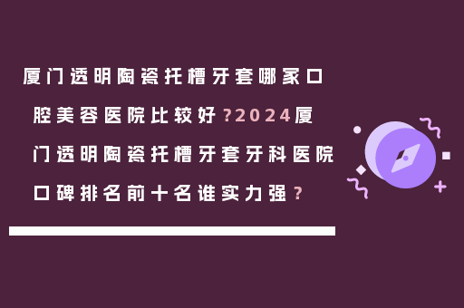 厦门透明陶瓷托槽牙套哪家口腔美容医院比较好？2024厦门透明陶瓷托槽牙套牙科医院口碑排名前十名谁实力强？