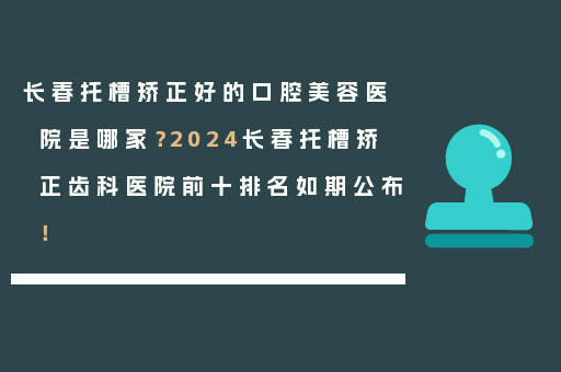 长春托槽矫正好的口腔美容医院是哪家？2024长春托槽矫正齿科医院前十排名如期公布！