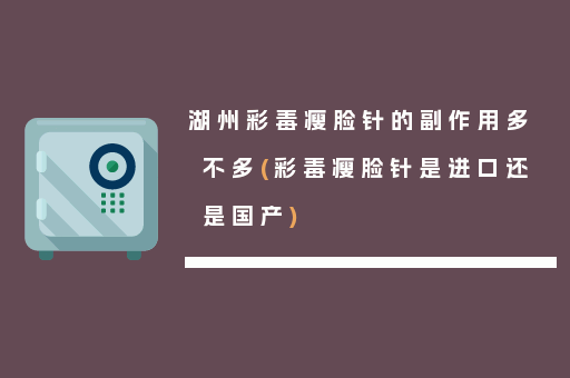 湖州彩毒瘦脸针的副作用多不多(彩毒瘦脸针是进口还是国产)