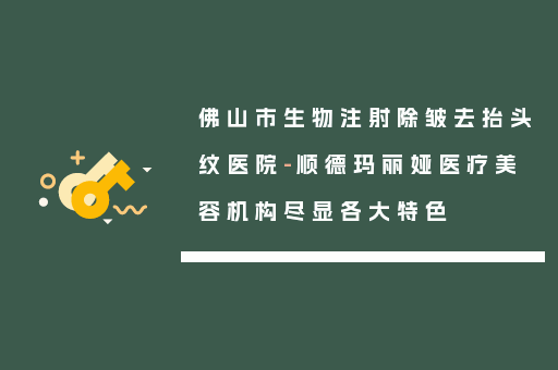 佛山市生物注射除皱去抬头纹医院-顺德玛丽娅医疗美容机构尽显各大特色