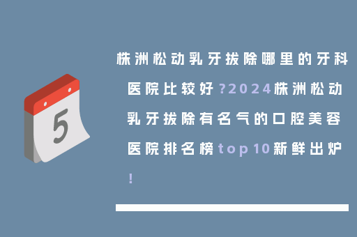 株洲松动乳牙拔除哪里的牙科医院比较好？2024株洲松动乳牙拔除有名气的口腔美容医院排名榜top10新鲜出炉！