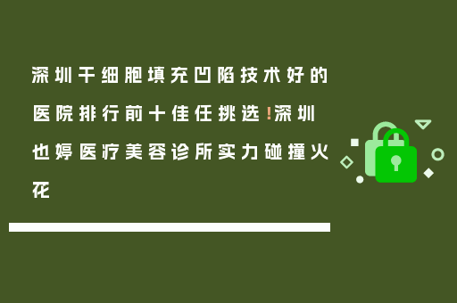 深圳干细胞填充凹陷技术好的医院排行前十佳任挑选！深圳也婷医疗美容诊所实力碰撞火花