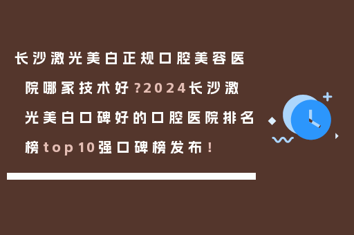 长沙激光美白正规口腔美容医院哪家技术好？2024长沙激光美白口碑好的口腔医院排名榜top10强口碑榜发布！