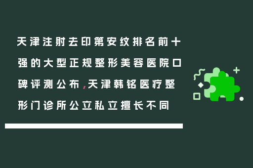 天津注射去印第安纹排名前十强的大型正规整形美容医院口碑评测公布，天津韩铭医疗整形门诊所公立私立擅长不同