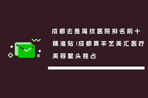 成都去鱼尾纹医院排名前十精准贴！成都青羊艺美汇医疗美容鳌头独占