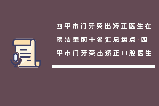四平市门牙突出矫正医生在榜清单前十名汇总盘点-四平市门牙突出矫正口腔医生