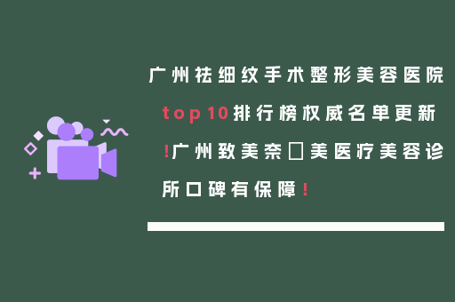 广州祛细纹手术整形美容医院top10排行榜权威名单更新！广州致美奈玥美医疗美容诊所口碑有保障！