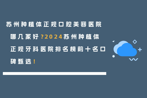 苏州种植体正规口腔美容医院哪几家好？2024苏州种植体正规牙科医院排名榜前十名口碑甄选！